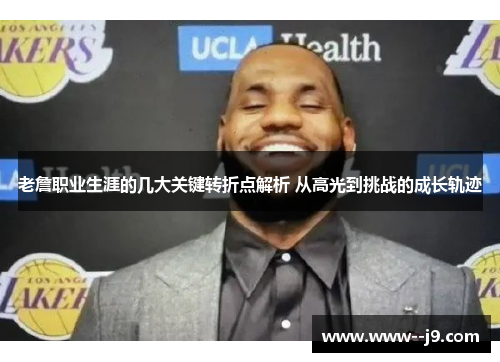 老詹职业生涯的几大关键转折点解析 从高光到挑战的成长轨迹