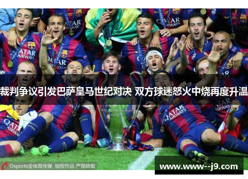 裁判争议引发巴萨皇马世纪对决 双方球迷怒火中烧再度升温 裁判争议引发巴萨皇马世纪对决 双方球迷怒火中烧再度升温