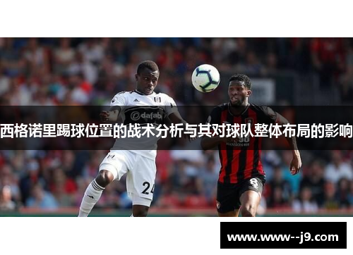 西格诺里踢球位置的战术分析与其对球队整体布局的影响