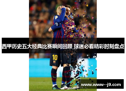 西甲历史五大经典比赛瞬间回顾 球迷必看精彩时刻盘点 西甲历史五大经典比赛瞬间回顾 球迷必看精彩时刻盘点