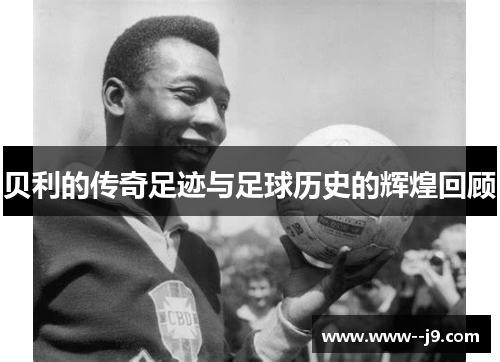 贝利的传奇足迹与足球历史的辉煌回顾