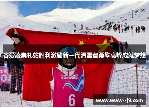 谷爱凌崇礼站胜利激励新一代滑雪者勇攀高峰成就梦想 谷爱凌崇礼站胜利激励新一代滑雪者勇攀高峰成就梦想
