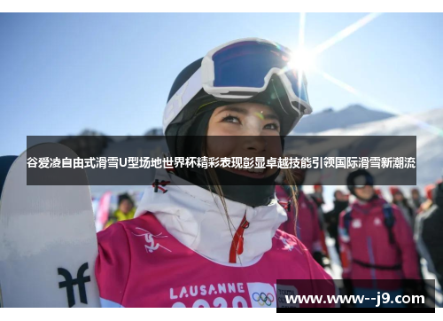 谷爱凌自由式滑雪U型场地世界杯精彩表现彰显卓越技能引领国际滑雪新潮流 谷爱凌自由式滑雪U型场地世界杯精彩表现彰显卓越技能引领国际滑雪新潮流