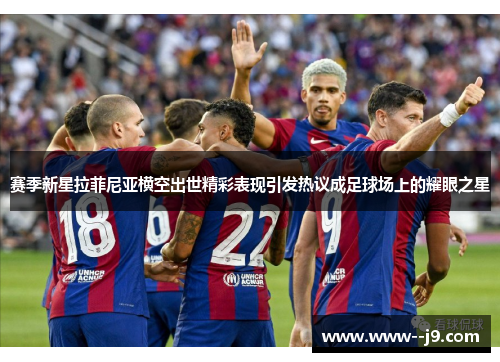 赛季新星拉菲尼亚横空出世精彩表现引发热议成足球场上的耀眼之星 赛季新星拉菲尼亚横空出世精彩表现引发热议成足球场上的耀眼之星