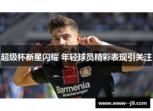超级杯新星闪耀 年轻球员精彩表现引关注 超级杯新星闪耀 年轻球员精彩表现引关注