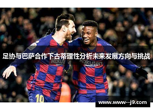 足协与巴萨合作下古蒂理性分析未来发展方向与挑战 足协与巴萨合作下古蒂理性分析未来发展方向与挑战