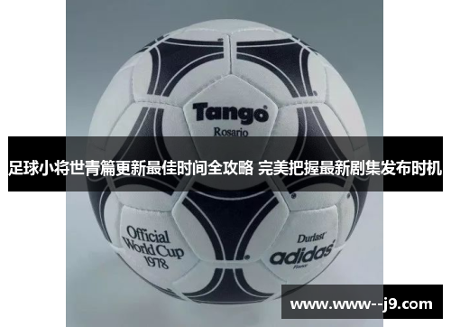 足球小将世青篇更新最佳时间全攻略 完美把握最新剧集发布时机 足球小将世青篇更新最佳时间全攻略 完美把握最新剧集发布时机