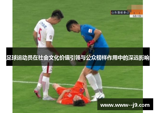 足球运动员在社会文化价值引领与公众榜样作用中的深远影响 足球运动员在社会文化价值引领与公众榜样作用中的深远影响