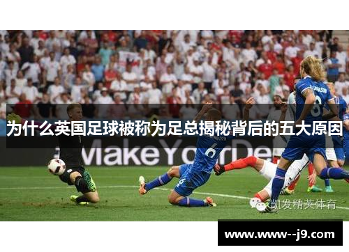 为什么英国足球被称为足总揭秘背后的五大原因 为什么英国足球被称为足总揭秘背后的五大原因