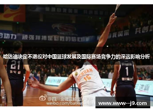 哈达迪决定不退役对中国篮球发展及国际赛场竞争力的深远影响分析 哈达迪决定不退役对中国篮球发展及国际赛场竞争力的深远影响分析