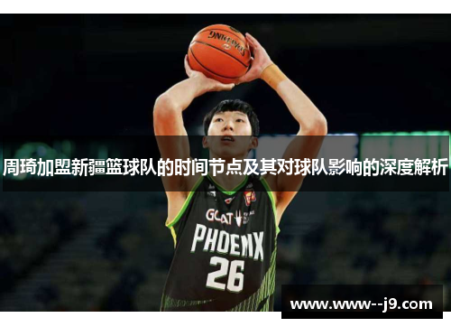 周琦加盟新疆篮球队的时间节点及其对球队影响的深度解析