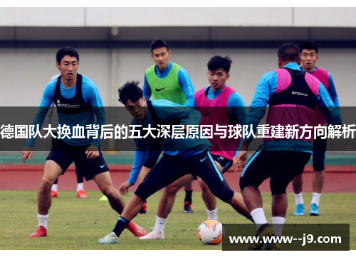 德国队大换血背后的五大深层原因与球队重建新方向解析 德国队大换血背后的五大深层原因与球队重建新方向解析