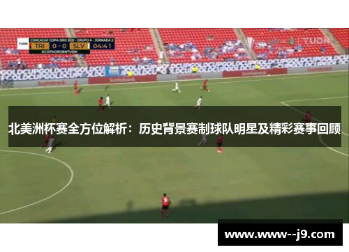 北美洲杯赛全方位解析：历史背景赛制球队明星及精彩赛事回顾