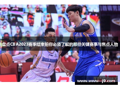 盘点CBA2023赛季结束前你必须了解的那些关键赛事与焦点人物