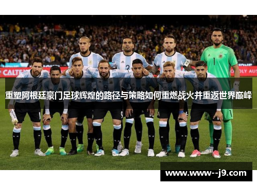 重塑阿根廷豪门足球辉煌的路径与策略如何重燃战火并重返世界巅峰 重塑阿根廷豪门足球辉煌的路径与策略如何重燃战火并重返世界巅峰