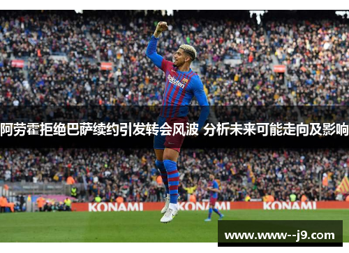 阿劳霍拒绝巴萨续约引发转会风波 分析未来可能走向及影响