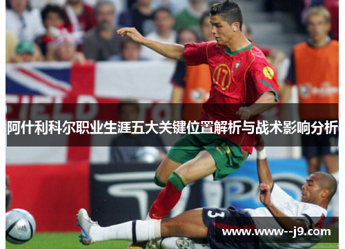 阿什利科尔职业生涯五大关键位置解析与战术影响分析 阿什利科尔职业生涯五大关键位置解析与战术影响分析