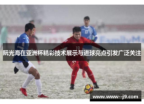 阮光海在亚洲杯精彩技术展示与进球亮点引发广泛关注
