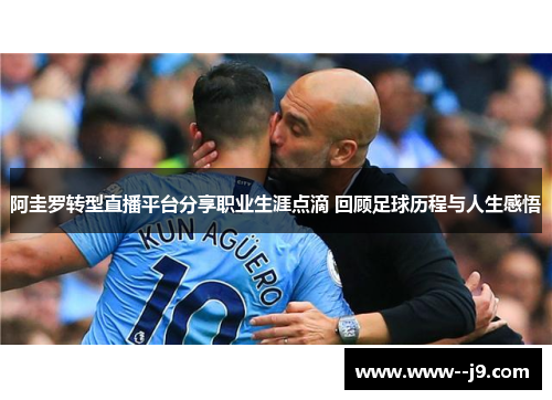 阿圭罗转型直播平台分享职业生涯点滴 回顾足球历程与人生感悟