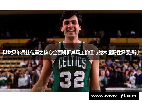 以坎贝尔最佳位置为核心全面解析其场上价值与战术适配性深度探讨