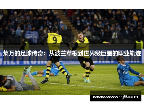 莱万的足球传奇：从波兰草根到世界级巨星的职业轨迹