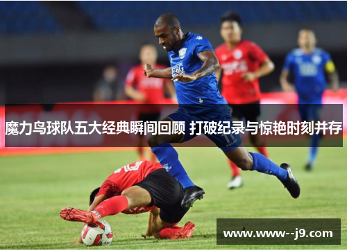 魔力鸟球队五大经典瞬间回顾 打破纪录与惊艳时刻并存