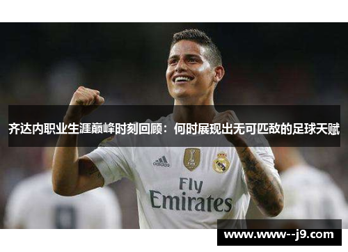 齐达内职业生涯巅峰时刻回顾：何时展现出无可匹敌的足球天赋