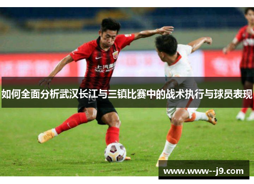 如何全面分析武汉长江与三镇比赛中的战术执行与球员表现