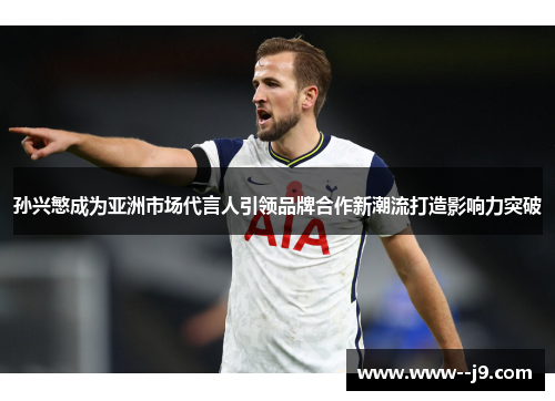 孙兴慜成为亚洲市场代言人引领品牌合作新潮流打造影响力突破