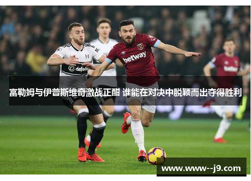 富勒姆与伊普斯维奇激战正酣 谁能在对决中脱颖而出夺得胜利