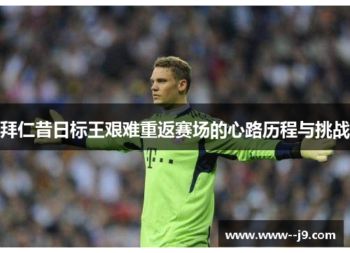 拜仁昔日标王艰难重返赛场的心路历程与挑战
