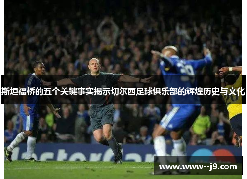斯坦福桥的五个关键事实揭示切尔西足球俱乐部的辉煌历史与文化