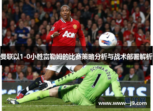 曼联以1-0小胜富勒姆的比赛策略分析与战术部署解析