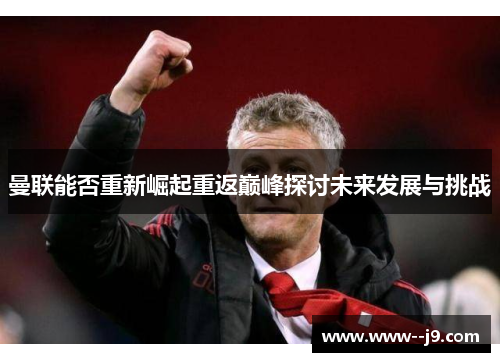 曼联能否重新崛起重返巅峰探讨未来发展与挑战 曼联能否重新崛起重返巅峰探讨未来发展与挑战