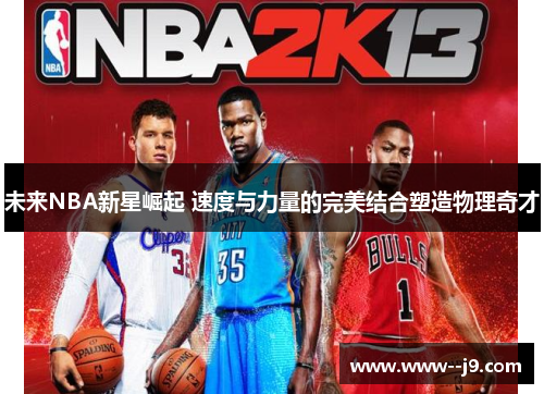 未来NBA新星崛起 速度与力量的完美结合塑造物理奇才 未来NBA新星崛起 速度与力量的完美结合塑造物理奇才