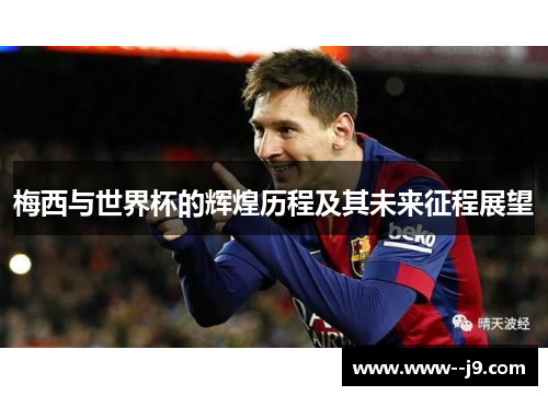 梅西与世界杯的辉煌历程及其未来征程展望