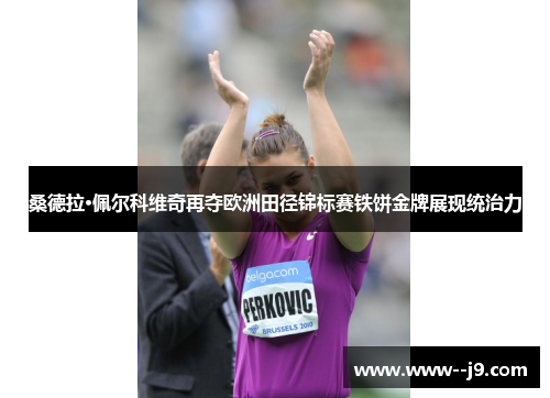 桑德拉·佩尔科维奇再夺欧洲田径锦标赛铁饼金牌展现统治力