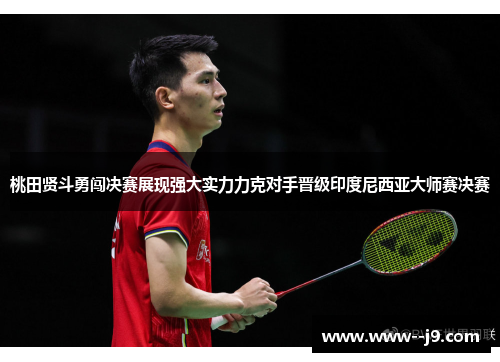 桃田贤斗勇闯决赛展现强大实力力克对手晋级印度尼西亚大师赛决赛