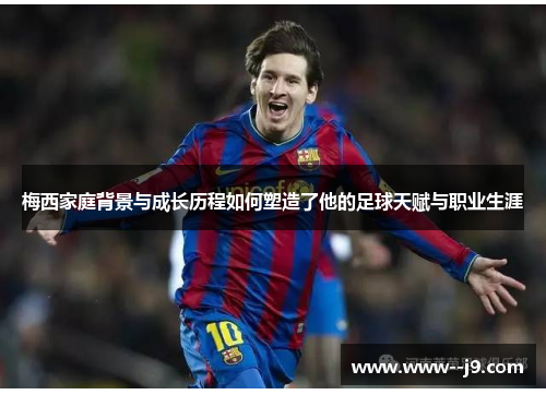 梅西家庭背景与成长历程如何塑造了他的足球天赋与职业生涯 梅西家庭背景与成长历程如何塑造了他的足球天赋与职业生涯