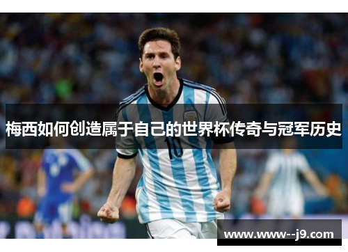 梅西如何创造属于自己的世界杯传奇与冠军历史