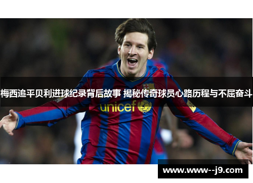 梅西追平贝利进球纪录背后故事 揭秘传奇球员心路历程与不屈奋斗