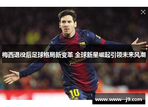 梅西退役后足球格局新变革 全球新星崛起引领未来风潮 梅西退役后足球格局新变革 全球新星崛起引领未来风潮