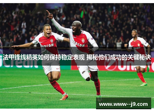 法甲锋线精英如何保持稳定表现 揭秘他们成功的关键秘诀 法甲锋线精英如何保持稳定表现 揭秘他们成功的关键秘诀