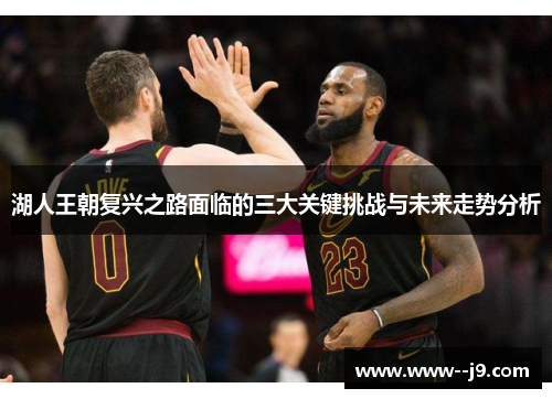 湖人王朝复兴之路面临的三大关键挑战与未来走势分析 湖人王朝复兴之路面临的三大关键挑战与未来走势分析