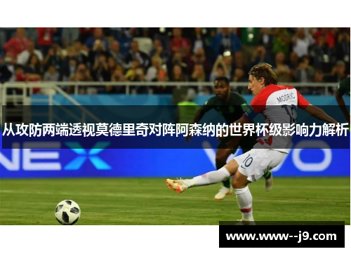 从攻防两端透视莫德里奇对阵阿森纳的世界杯级影响力解析 从攻防两端透视莫德里奇对阵阿森纳的世界杯级影响力解析