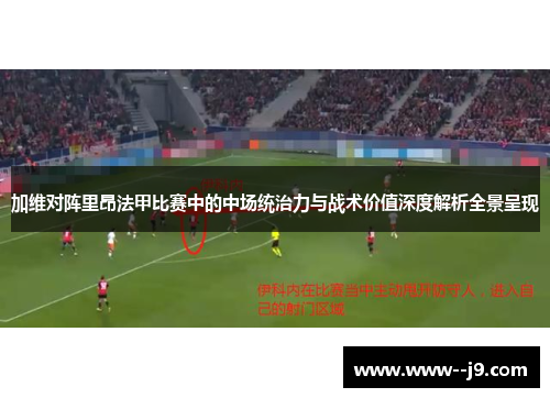 加维对阵里昂法甲比赛中的中场统治力与战术价值深度解析全景呈现