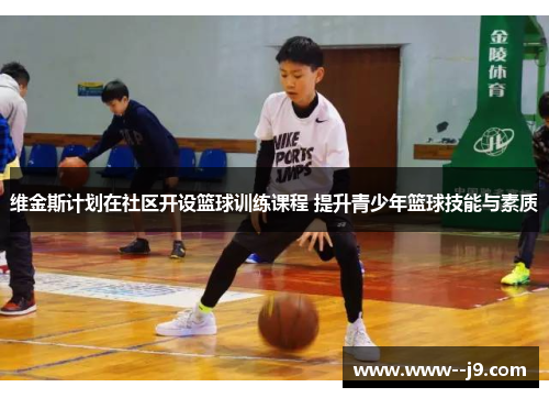 维金斯计划在社区开设篮球训练课程 提升青少年篮球技能与素质
