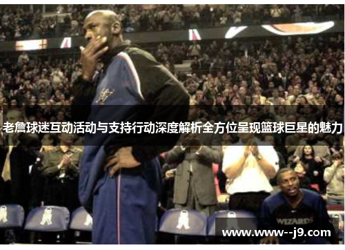 老詹球迷互动活动与支持行动深度解析全方位呈现篮球巨星的魅力