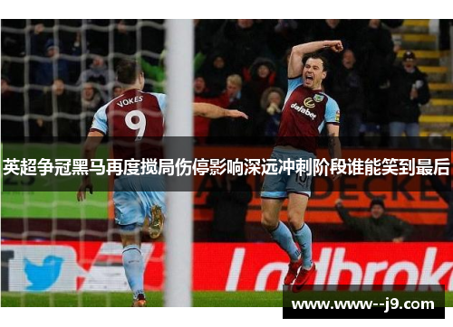 英超争冠黑马再度搅局伤停影响深远冲刺阶段谁能笑到最后