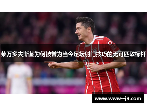 莱万多夫斯基为何被誉为当今足坛射门技巧的无可匹敌标杆